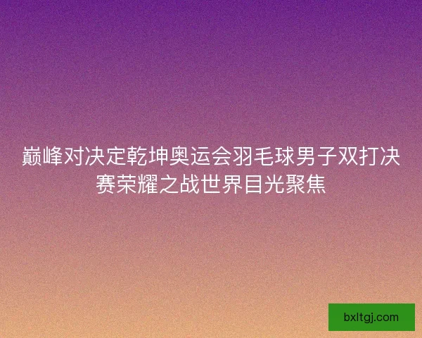 巅峰对决定乾坤奥运会羽毛球男子双打决赛荣耀之战世界目光聚焦