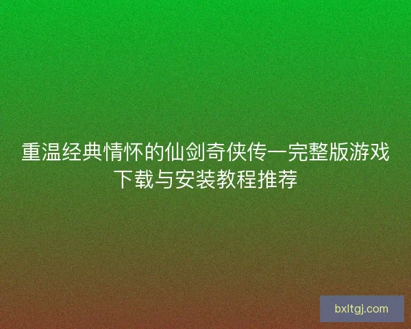重温经典情怀的仙剑奇侠传一完整版游戏下载与安装教程推荐