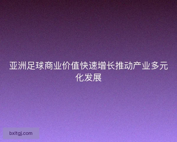 亚洲足球商业价值快速增长推动产业多元化发展