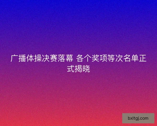 广播体操决赛落幕 各个奖项等次名单正式揭晓