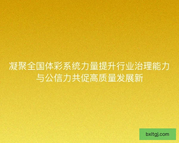 凝聚全国体彩系统力量提升行业治理能力与公信力共促高质量发展新
