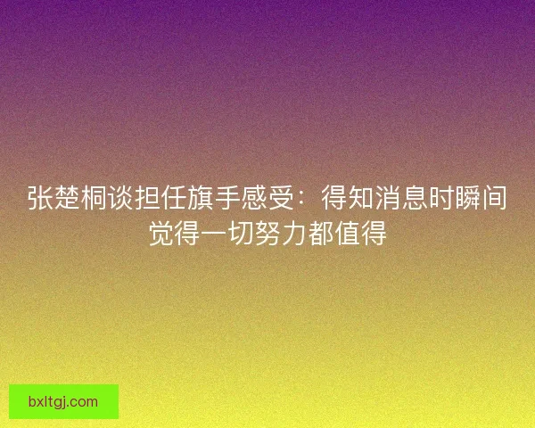 张楚桐谈担任旗手感受：得知消息时瞬间觉得一切努力都值得