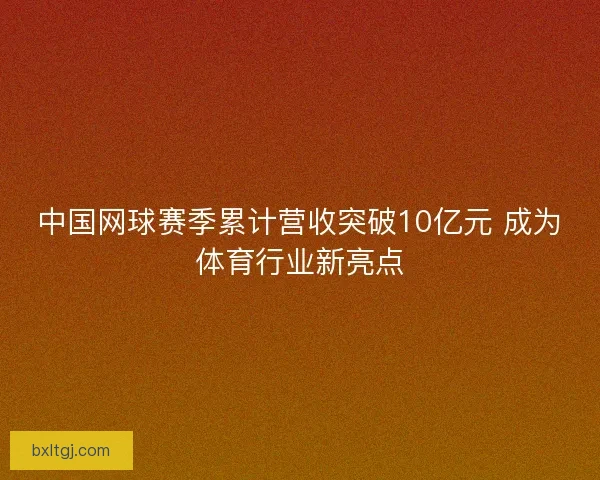 中国网球赛季累计营收突破10亿元 成为体育行业新亮点
