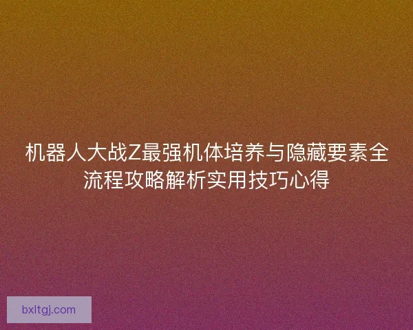 机器人大战Z最强机体培养与隐藏要素全流程攻略解析实用技巧心得