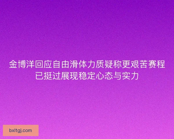 金博洋回应自由滑体力质疑称更艰苦赛程已挺过展现稳定心态与实力