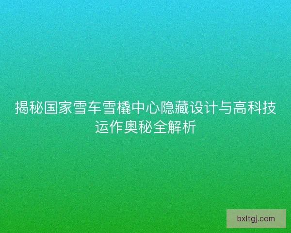 揭秘国家雪车雪橇中心隐藏设计与高科技运作奥秘全解析