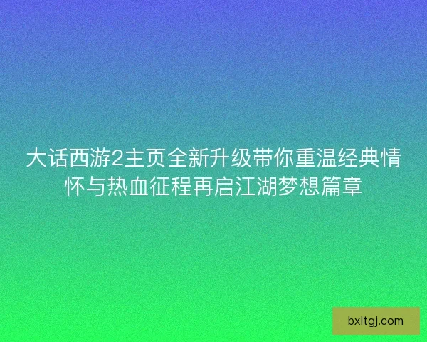 大话西游2主页全新升级带你重温经典情怀与热血征程再启江湖梦想篇章