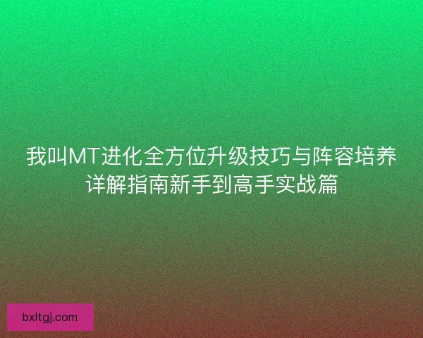 我叫MT进化全方位升级技巧与阵容培养详解指南新手到高手实战篇